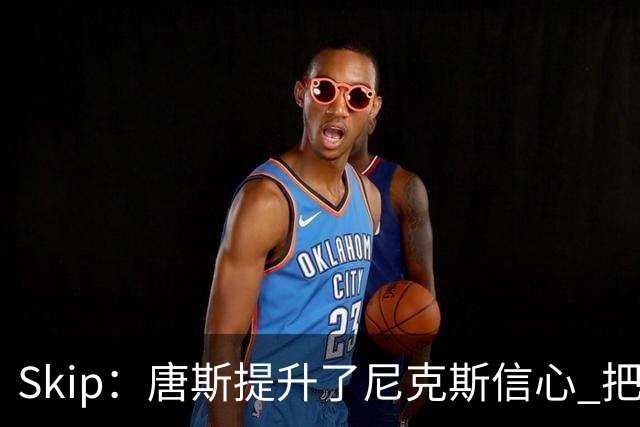 Skip：唐斯提升了尼克斯信心 把布伦森带到第四节去开启科比模式